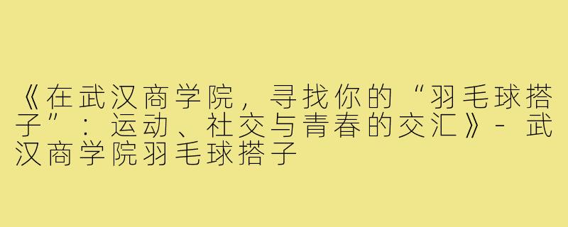 《在武汉商学院，寻找你的“羽毛球搭子”：运动、社交与青春的交汇》-武汉商学院羽毛球搭子
