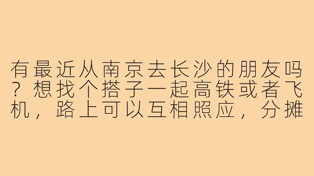 有最近从南京去长沙的朋友吗?想找个搭子一起高铁或者飞机,路上可以互相照应,分摊交通费用,还能一起尝长沙美食!-南京去长沙搭子