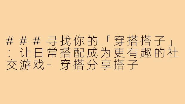 ###寻找你的「穿搭搭子」：让日常搭配成为更有趣的社交游戏-穿搭分享搭子