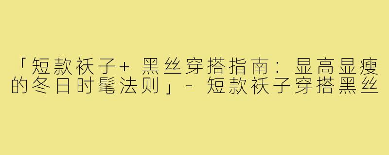 「短款袄子+黑丝穿搭指南：显高显瘦的冬日时髦法则」-短款袄子穿搭黑丝