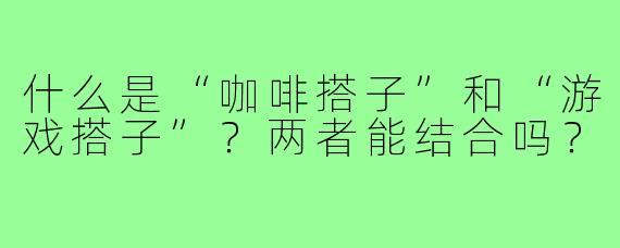 什么是“咖啡搭子”和“游戏搭子”?两者能结合吗?