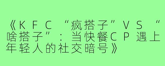 《KFC“疯搭子”VS“啥搭子”：当快餐CP遇上年轻人的社交暗号》