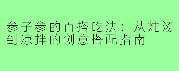 参子参的百搭吃法:从炖汤到凉拌的创意搭配指南