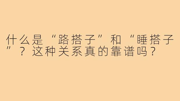 什么是“路搭子”和“睡搭子”？这种关系真的靠谱吗？