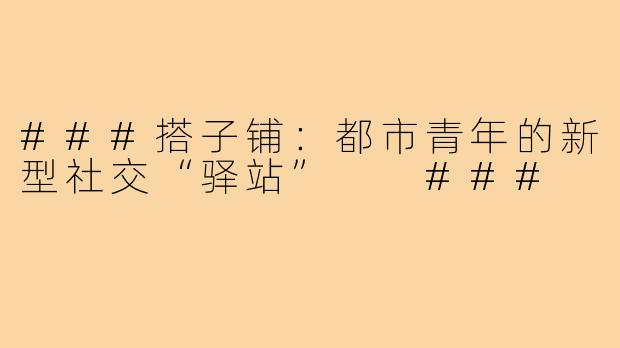###搭子铺：都市青年的新型社交“驿站”

###