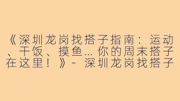 《深圳龙岗找搭子指南：运动、干饭、摸鱼…你的周末搭子在这里！》-深圳龙岗找搭子