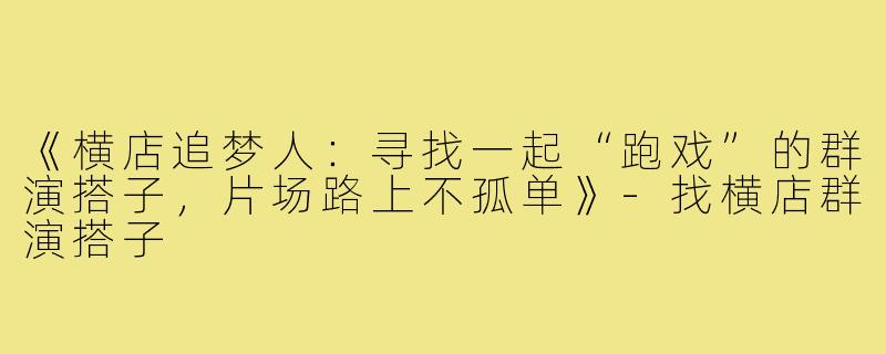 《横店追梦人：寻找一起“跑戏”的群演搭子，片场路上不孤单》-找横店群演搭子