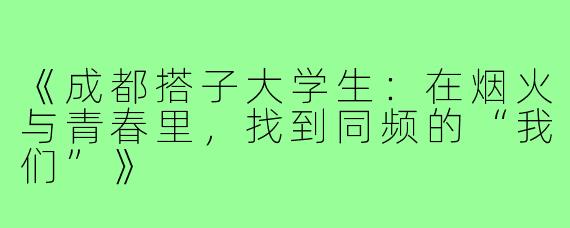 《成都搭子大学生:在烟火与青春里,找到同频的“我们”》
