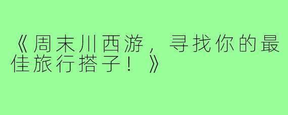 《周末川西游，寻找你的最佳旅行搭子！》