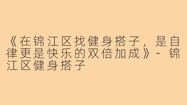 《在锦江区找健身搭子，是自律更是快乐的双倍加成》-锦江区健身搭子