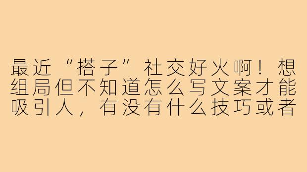 最近“搭子”社交好火啊!想组局但不知道怎么写文案才能吸引人,有没有什么技巧或者模板可以参考?