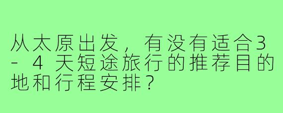 从太原出发,有没有适合3-4天短途旅行的推荐目的地和行程安排?