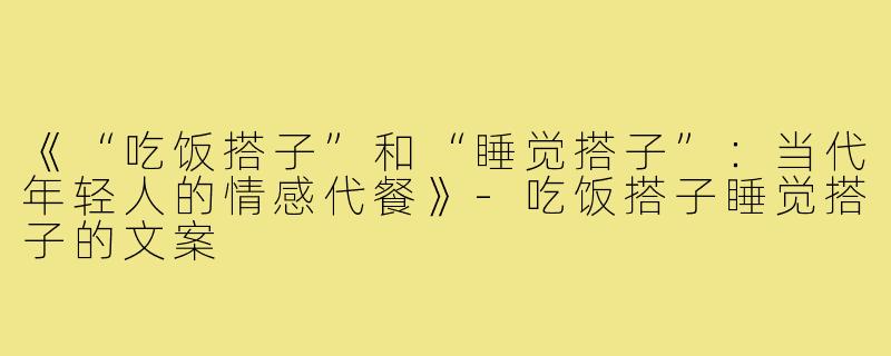 《“吃饭搭子”和“睡觉搭子”:当代年轻人的情感代餐》-吃饭搭子睡觉搭子的文案