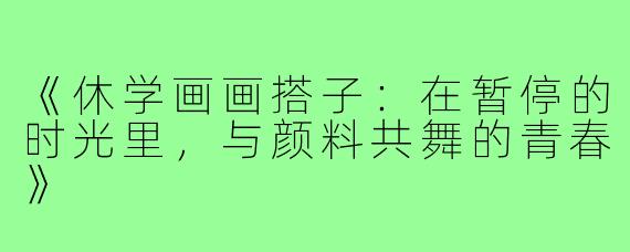 《休学画画搭子：在暂停的时光里，与颜料共舞的青春》