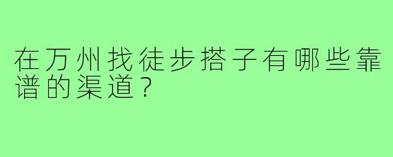 在万州找徒步搭子有哪些靠谱的渠道？