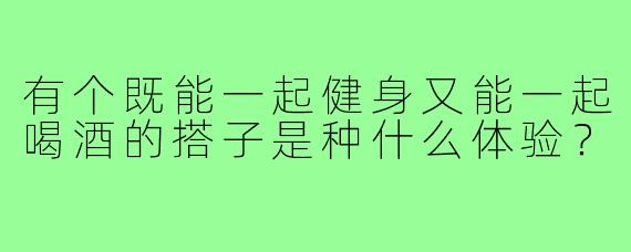 有个既能一起健身又能一起喝酒的搭子是种什么体验？