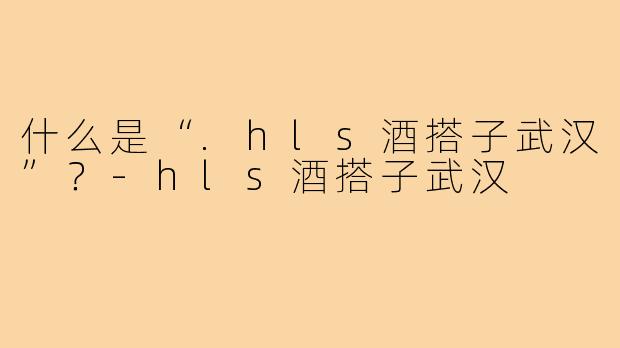 什么是“.hls酒搭子武汉”？-hls酒搭子武汉