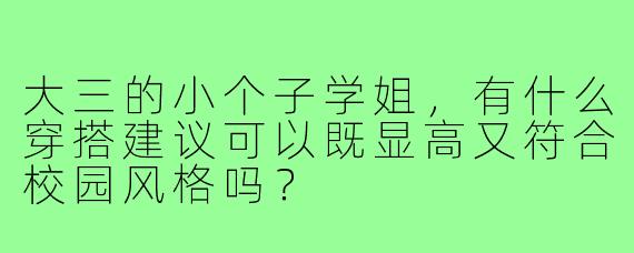 大三的小个子学姐,有什么穿搭建议可以既显高又符合校园风格吗?