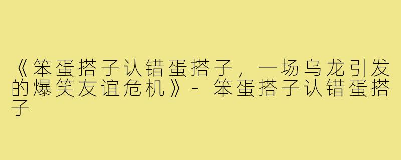 《笨蛋搭子认错蛋搭子,一场乌龙引发的爆笑友谊危机》-笨蛋搭子认错蛋搭子