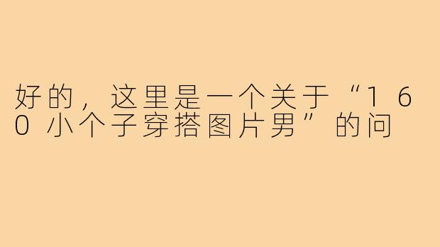 好的，这里是一个关于“160小个子穿搭图片男”的问
