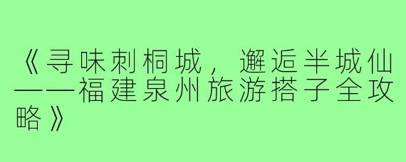 《寻味刺桐城，邂逅半城仙——福建泉州旅游搭子全攻略》