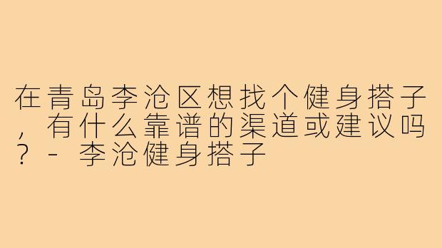 在青岛李沧区想找个健身搭子,有什么靠谱的渠道或建议吗?-李沧健身搭子