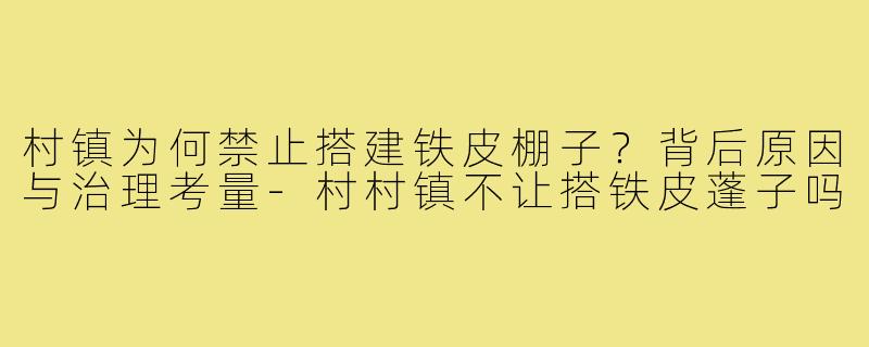 村镇为何禁止搭建铁皮棚子？背后原因与治理考量