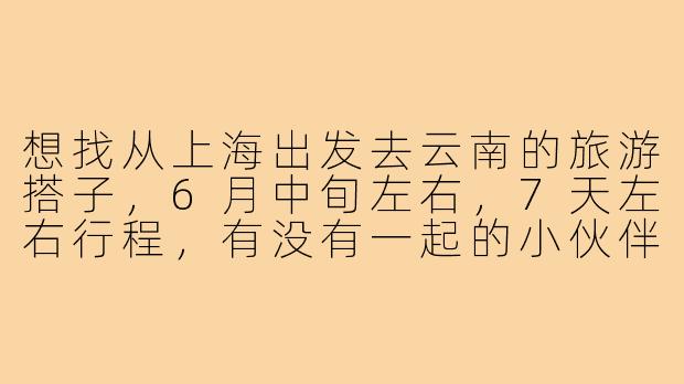 想找从上海出发去云南的旅游搭子，6月中旬左右，7天左右行程，有没有一起的小伙伴？
