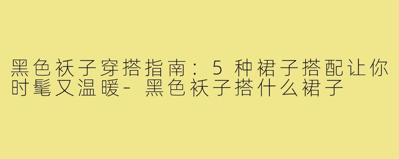 黑色袄子穿搭指南:5种裙子搭配让你时髦又温暖-黑色袄子搭什么裙子