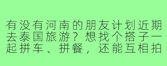 有没有河南的朋友计划近期去泰国旅游？想找个搭子一起拼车、拼餐，还能互相拍照，行程可以商量！