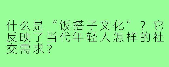 什么是“饭搭子文化”?它反映了当代年轻人怎样的社交需求?
