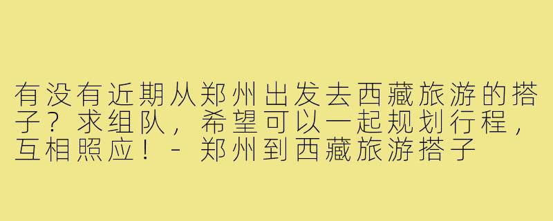 有没有近期从郑州出发去西藏旅游的搭子?求组队,希望可以一起规划行程,互相照应!-郑州到西藏旅游搭子