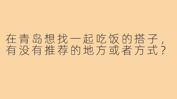 在青岛想找一起吃饭的搭子,有没有推荐的地方或者方式?