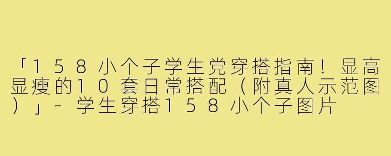 「158小个子学生党穿搭指南!显高显瘦的10套日常搭配(附真人示范图)」-学生穿搭158小个子图片