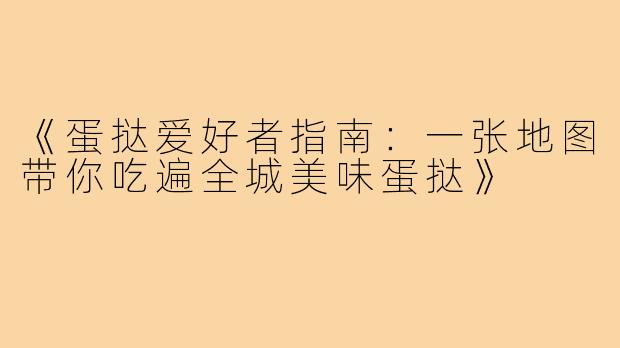 《蛋挞爱好者指南：一张地图带你吃遍全城美味蛋挞》