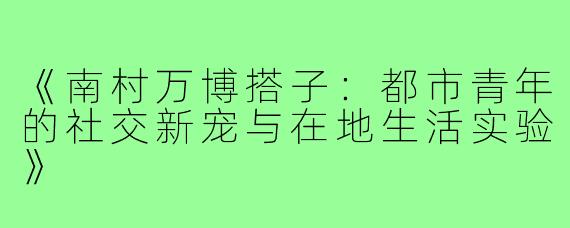《南村万博搭子:都市青年的社交新宠与在地生活实验》