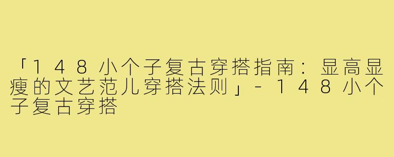 「148小个子复古穿搭指南：显高显瘦的文艺范儿穿搭法则」