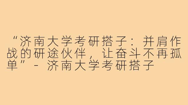 “济南大学考研搭子：并肩作战的研途伙伴，让奋斗不再孤单”-济南大学考研搭子