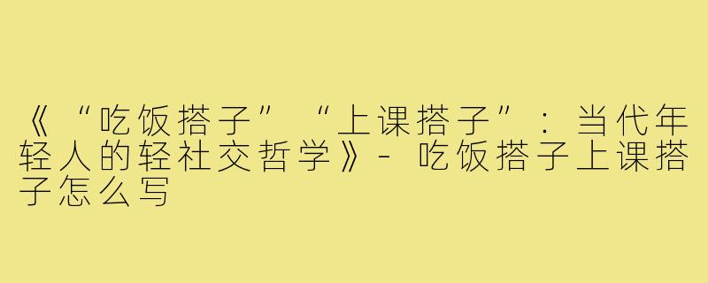 《“吃饭搭子”“上课搭子”：当代年轻人的轻社交哲学》-吃饭搭子上课搭子怎么写