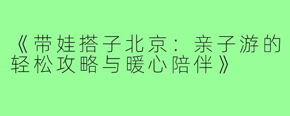 《带娃搭子北京：亲子游的轻松攻略与暖心陪伴》