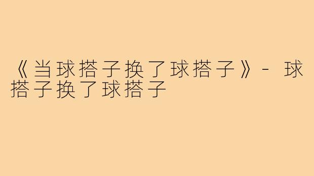 《当球搭子换了球搭子》-球搭子换了球搭子