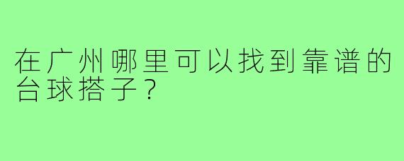 在广州哪里可以找到靠谱的台球搭子？