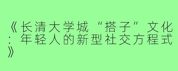 《长清大学城“搭子”文化：年轻人的新型社交方程式》