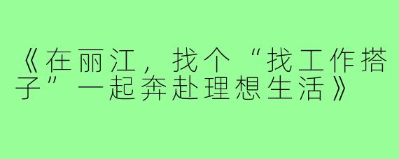 《在丽江，找个“找工作搭子”一起奔赴理想生活》