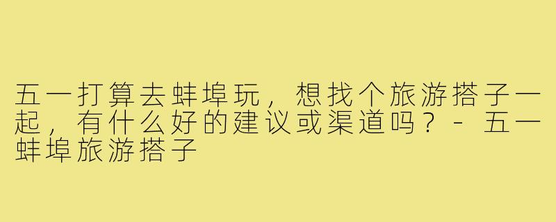 五一打算去蚌埠玩，想找个旅游搭子一起，有什么好的建议或渠道吗？-五一蚌埠旅游搭子