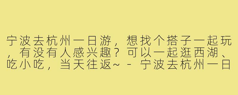 宁波去杭州一日游,想找个搭子一起玩,有没有人感兴趣?可以一起逛西湖、吃小吃,当天往返~-宁波去杭州一日游搭子