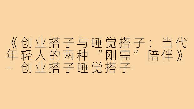 《创业搭子与睡觉搭子：当代年轻人的两种“刚需”陪伴》-创业搭子睡觉搭子