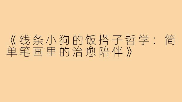 《线条小狗的饭搭子哲学:简单笔画里的治愈陪伴》
