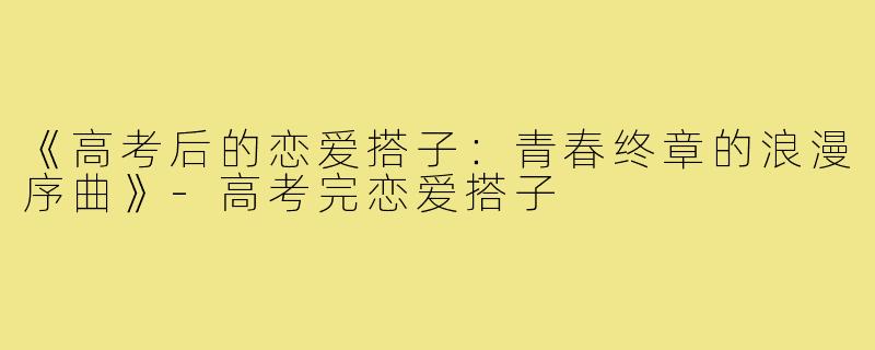 《高考后的恋爱搭子：青春终章的浪漫序曲》-高考完恋爱搭子