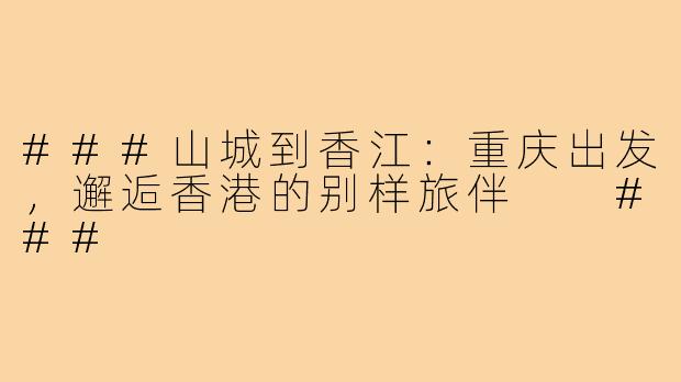 ###山城到香江:重庆出发,邂逅香港的别样旅伴
###